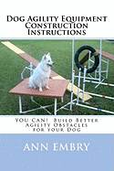 Dog Agility Equipment Construction Instructions: You Can! Build Better Training Obstacles for Your Dog