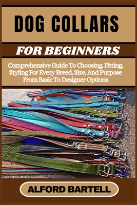 Dog Collars for Beginners: Comprehensive Guide To Choosing, Fitting, Styling For Every Breed, Size, And Purpose From Basic To Designer Options - Bartell, Alford