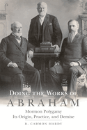 Doing the Works of Abraham: Mormon Polygamy--Its Origin, Practice, and Demise