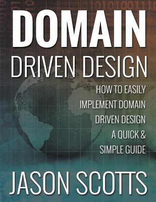 Domain Driven Design: How to Easily Implement Domain Driven Design - A Quick & Simple Guide - Scotts, Jason