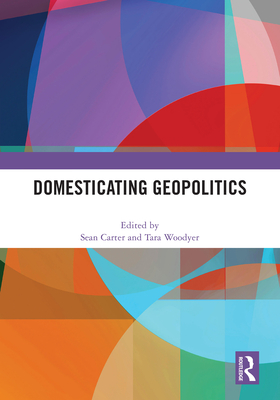 Domesticating Geopolitics - Carter, Sean (Editor), and Woodyer, Tara (Editor)