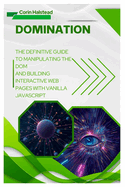 DOMination: The Definitive Guide to Manipulating the DOM and Building Interactive Web Pages with Vanilla JavaScript