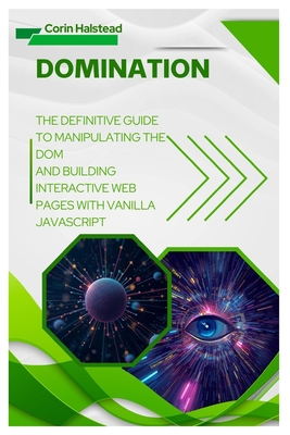 DOMination: The Definitive Guide to Manipulating the DOM and Building Interactive Web Pages with Vanilla JavaScript - Halstead, Corin