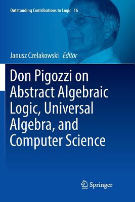 Don Pigozzi on Abstract Algebraic Logic, Universal Algebra, and Computer Science - Czelakowski, Janusz (Editor)