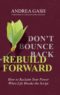 Don't Bounce Back, Rebuild Forward: How to Reclaim Your Power When Life Breaks the Script