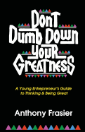 Don't Dumb Down Your Greatness: A Young Entrepreneur's Guide to Thinking & Being Great