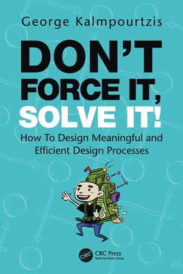 Don't Force It, Solve It!: How To Design Meaningful and Efficient Design Processes - Kalmpourtzis, George