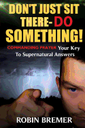Don't Just Sit There-Do Something: Commanding Prayer Your Key to Supernatural Answers