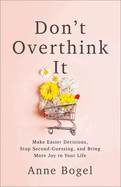 Don't Overthink It: Make Easier Decisions, Stop Second-Guessing, and Bring More Joy to Your Life