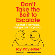 Don't Take the Bait to Escalate: Conflict Is Inevitable. Being a Jerk Is Optional.
