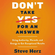 Don't Take Yes for an Answer: Using Authority, Warmth, and Energy to Get Exceptional Results