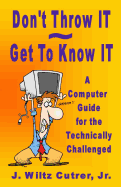 Don't Throw It - Get to Know It: A Computer Guide for the Technically Challenged