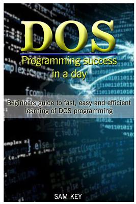 DOS Programming Success in a Day: Beginners Guide to Fast, Easy and Efficient Learning of DOS Programming - Key, Sam