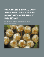 Dr. Chase's Third, Last and Complete Receipt Book and Household Physician: Or, Practical Knowledge for the People