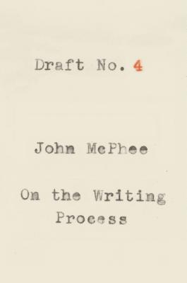 Draft No. 4: On the Writing Process - McPhee, John
