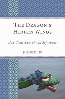 Dragon's Hidden Wings: How China Rises with Its Soft Power - Ding, Sheng