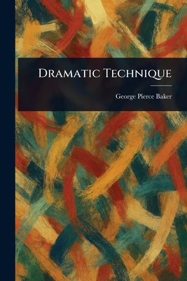 Dramatic Technique - Baker, George Pierce