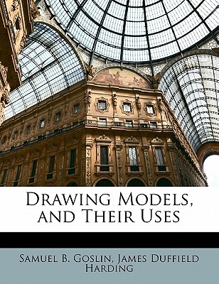 Drawing Models, and Their Uses - Goslin, Samuel B, and Harding, James Duffield