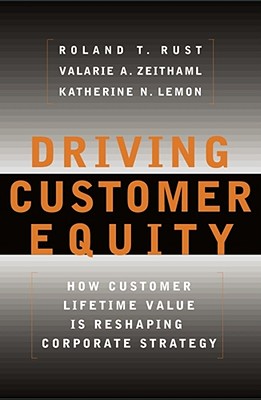 Driving Customer Equity: How Customer Lifetime Value Is Reshaping Corporate Strategy - Rust, Roland T, Ph.D., and Zeithaml, Valarie a, and Lemon, Katherine N