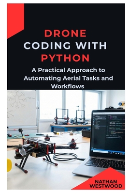 Drone Coding with Python: A Practical Approach to Automating Aerial Tasks and Workflows - Westwood, Nathan