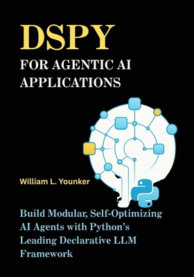 DSPy for Agentic AI Applications: Build Modular, Self-Optimizing AI Agents with Python's Leading Declarative LLM Framework - Younker, William L