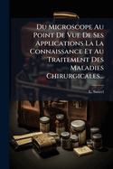Du Microscope Au Point De Vue De Ses Applications La La Connaissance Et Au Traitement Des Maladies Chirurgicales...
