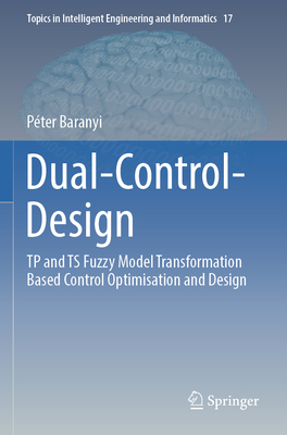 Dual-Control-Design: TP and TS Fuzzy Model Transformation Based Control Optimisation and Design - Baranyi, P�ter