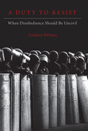 Duty to Resist: When Disobedience Should Be Uncivil