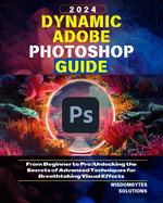Dynamic Adobe Photoshop Guide 2024: From Beginner to Pro Unlocking the Secrets of Advanced Techniques for Breathtaking Visual Effects