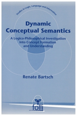 Dynamic Conceptual Semantics: A Logico-Philosophical Investigation Into Concept Formation and Understanding - Bartsch, Renate