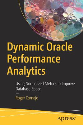 Dynamic Oracle Performance Analytics: Using Normalized Metrics to Improve Database Speed - Cornejo, Roger