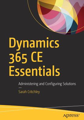 Dynamics 365 Ce Essentials: Administering and Configuring Solutions - Critchley, Sarah