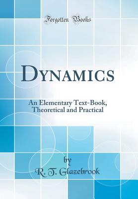 Dynamics: An Elementary Text-Book, Theoretical and Practical (Classic Reprint) - Glazebrook, R T