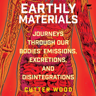 Earthly Materials: Journeys Through Our Bodies' Emissions, Excretions, and Disintegrations