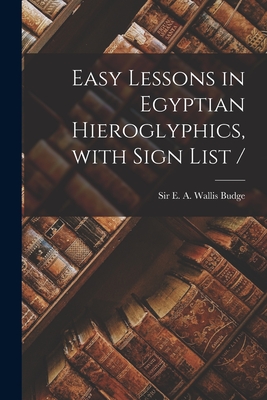 Easy Lessons in Egyptian Hieroglyphics, With Sign List / - Budge, E A Wallis (Ernest Alfred Wa (Creator)