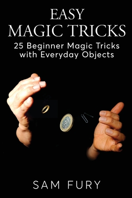 Easy Magic Tricks: 25 Beginner Magic Tricks with Everyday Objects - Fury, Sam
