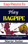 Easy Pattern To Play Bagpipe: A Step-By-Step Guide To Mastering Bagpipe Techniques, Rhythm, And Expression For Beginners And Beyond