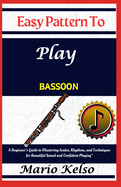 Easy Pattern To Play bassoon: A Beginner's Guide to Mastering Scales, Rhythms, and Techniques for Beautiful Sound and Confident Playing"