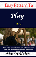 Easy Pattern To Play harp: A Step-by-Step Guide to Mastering Harp Techniques, Reading Music, and Playing Beautiful Melodies for Beginners and Beyond"