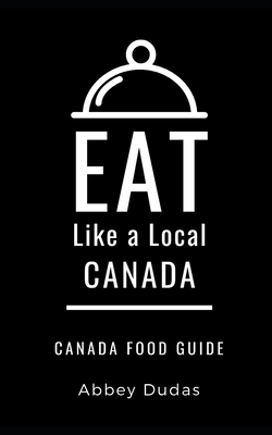 Eat Like a Local-Canada: Canada Food Guide - Like a Local, Eat, and Dudas, Abbey