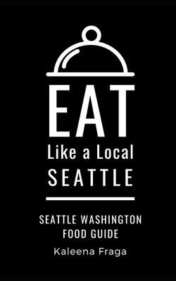 Eat Like a Local- Seattle: Seattle Washington Food Guide - A Local, Eat Like, and Fraga, Kaleena