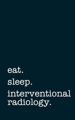 Eat. Sleep. Interventional Radiology. - Lined Notebook: Writing Journal - Mithmoth