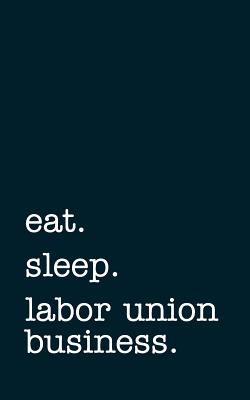 Eat. Sleep. Labor Union Business. - Lined Notebook: Writing Journal - Mithmoth