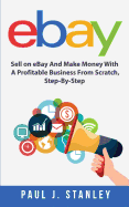 Ebay: Sell on Ebay and Make Money with a Profitable Business from Scratch, Step-By-Step Guide