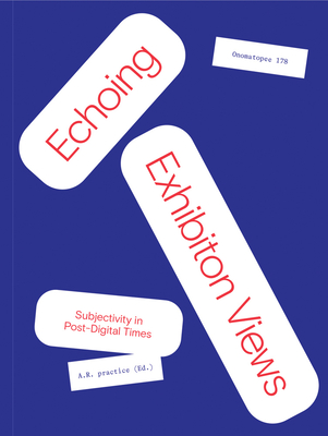 Echoing Exhibition Views: Subjectivity in Post-Digital Times - Practice, A R, and B�hler, Melanie (Text by), and Enxuto, Joao (Text by)