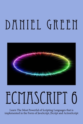 ECMAScript 6: Learn The Most Powerful of Scripting Languages that is implemented in the Form of JavaScript, JScript and ActionScript - Green, Daniel