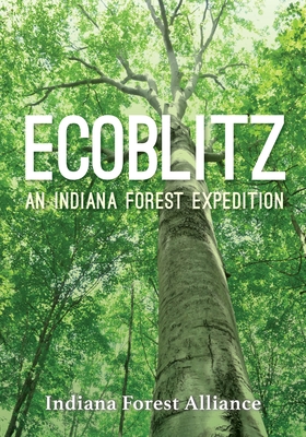 Ecoblitz: An Indiana Forest Expedition - Indiana Forest Alliance, and Pettinga, Deidre (Contributions by), and Bacone, John (Contributions by)