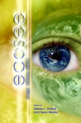 Ecosee: Image, Rhetoric, Nature - Dobrin, Sidney I (Editor), and Morey, Sean (Editor)