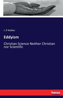 Eddyism: Christian Science Neither Christian nor Scientific - Walker, J R
