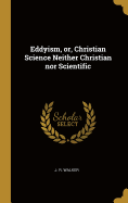 Eddyism, or, Christian Science Neither Christian nor Scientific